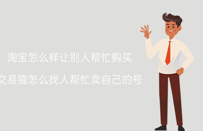 淘宝怎么样让别人帮忙购买 交易猫怎么找人帮忙卖自己的号？